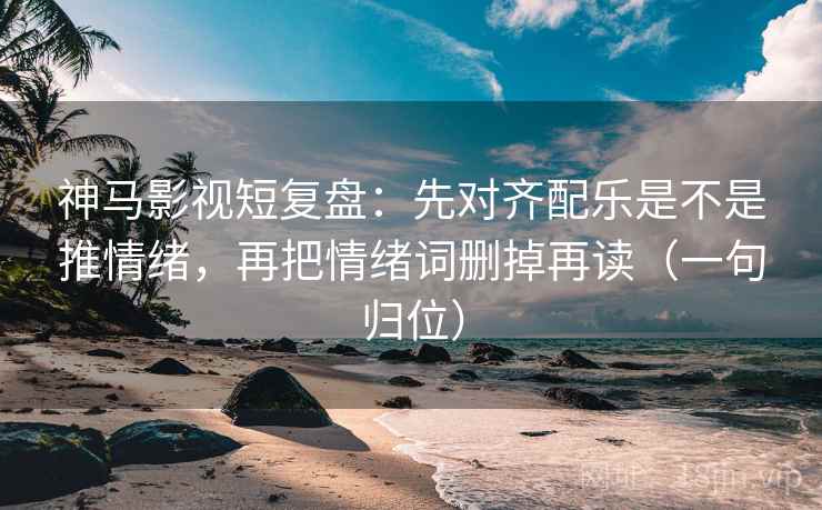 神马影视短复盘:先对齐配乐是不是推情绪,再把情绪词删掉再读(一句归位) 神马影视短复盘:先对齐配乐是不是推情绪,再把情绪词删掉再读(一句归位)