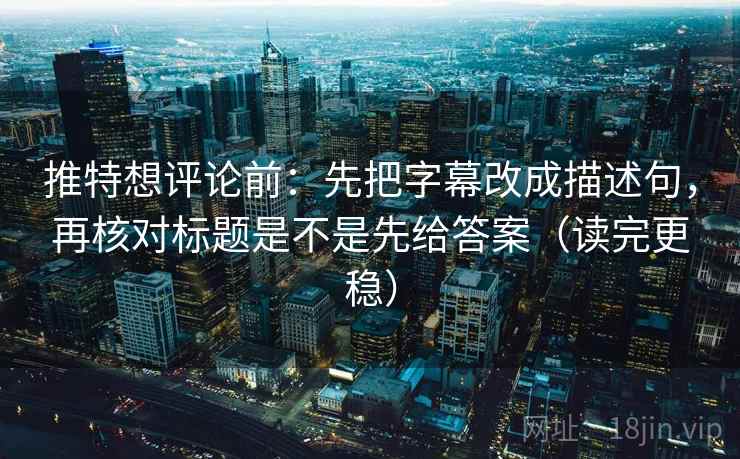 推特想评论前：先把字幕改成描述句，再核对标题是不是先给答案（读完更稳）