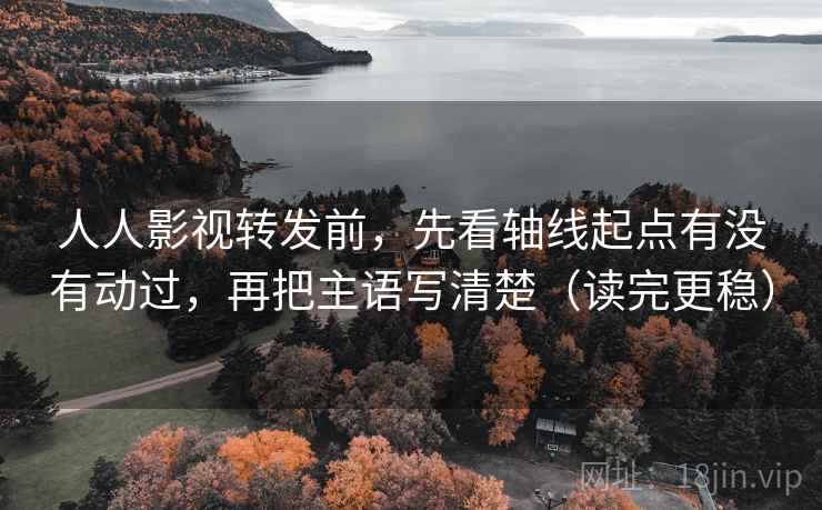人人影视转发前，先看轴线起点有没有动过，再把主语写清楚（读完更稳）