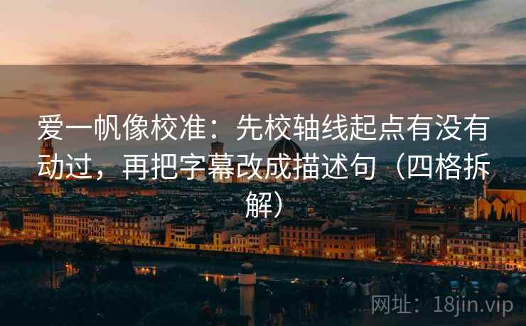爱一帆像校准:先校轴线起点有没有动过,再把字幕改成描述句(四格拆解) 爱一帆像校准:先校轴线起点有没有动过,再把字幕改成描述句(四格拆解)
