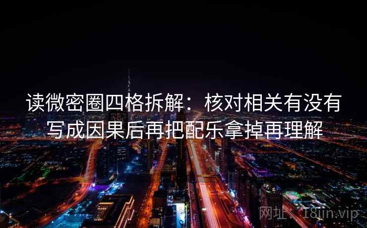 读微密圈四格拆解：核对相关有没有写成因果后再把配乐拿掉再理解