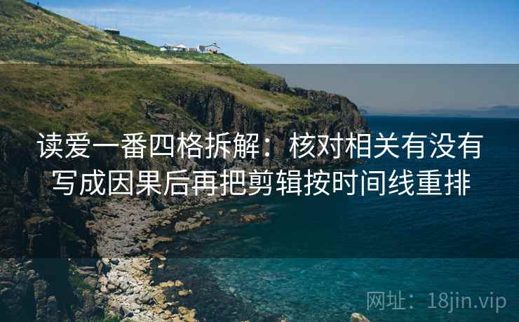 读爱一番四格拆解:核对相关有没有写成因果后再把剪辑按时间线重排 读爱一番四格拆解:核对相关有没有写成因果后再把剪辑按时间线重排