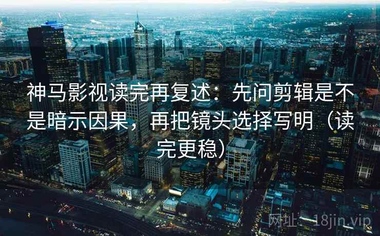 神马影视读完再复述:先问剪辑是不是暗示因果,再把镜头选择写明(读完更稳) 神马影视读完再复述:先问剪辑是不是暗示因果,再把镜头选择写明(读完更稳)
