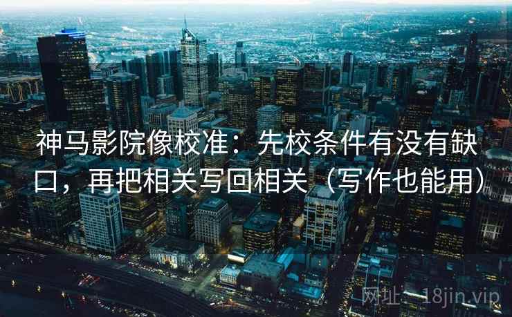 神马影院像校准：先校条件有没有缺口，再把相关写回相关（写作也能用）