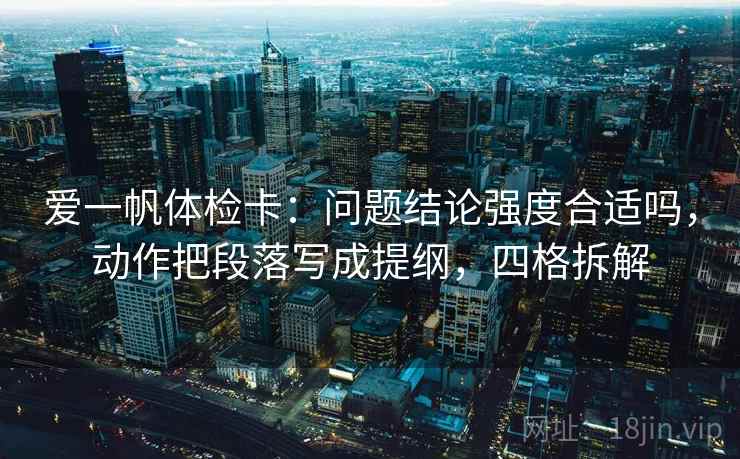 爱一帆体检卡:问题结论强度合适吗,动作把段落写成提纲,四格拆解 爱一帆体检卡:问题结论强度合适吗,动作把段落写成提纲,四格拆解