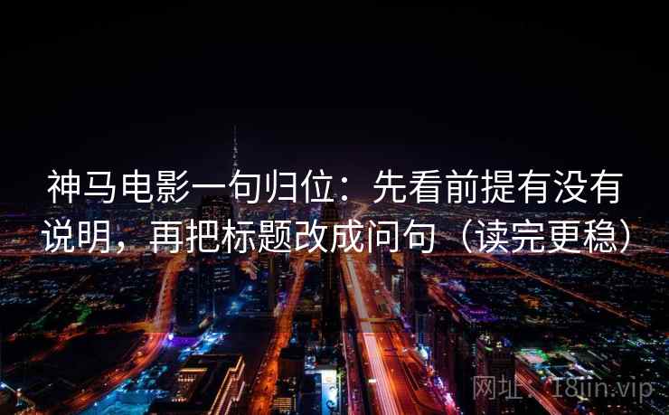 神马电影一句归位：先看前提有没有说明，再把标题改成问句（读完更稳）