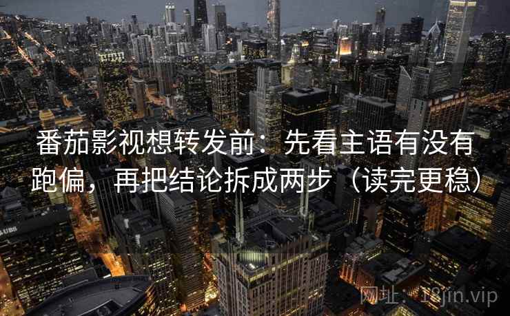 番茄影视想转发前：先看主语有没有跑偏，再把结论拆成两步（读完更稳）