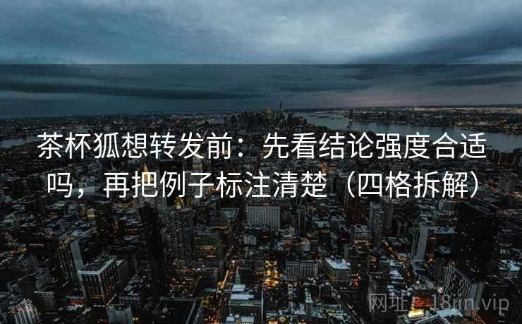茶杯狐想转发前:先看结论强度合适吗,再把例子标注清楚(四格拆解) 茶杯狐想转发前:先看结论强度合适吗,再把例子标注清楚(四格拆解)