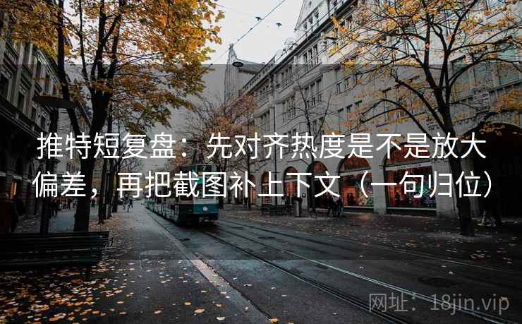 推特短复盘：先对齐热度是不是放大偏差，再把截图补上下文（一句归位）