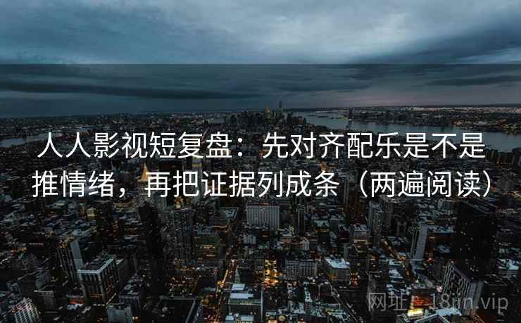 人人影视短复盘:先对齐配乐是不是推情绪,再把证据列成条(两遍阅读) 人人影视短复盘:先对齐配乐是不是推情绪,再把证据列成条(两遍阅读)