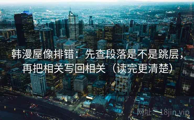 韩漫屋像排错：先查段落是不是跳层，再把相关写回相关（读完更清楚）