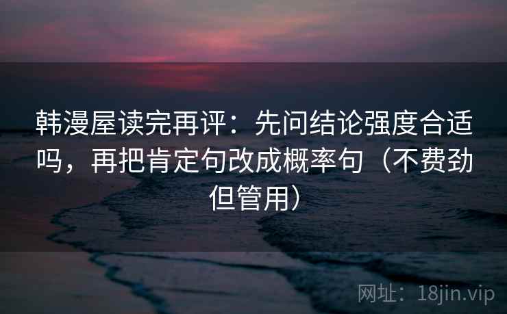 韩漫屋读完再评：先问结论强度合适吗，再把肯定句改成概率句（不费劲但管用）