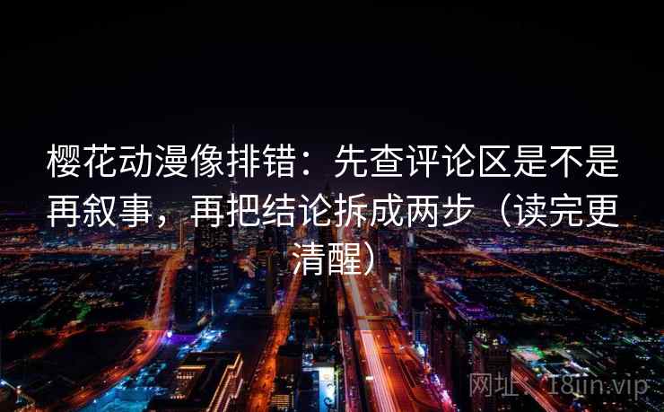 樱花动漫像排错：先查评论区是不是再叙事，再把结论拆成两步（读完更清醒）