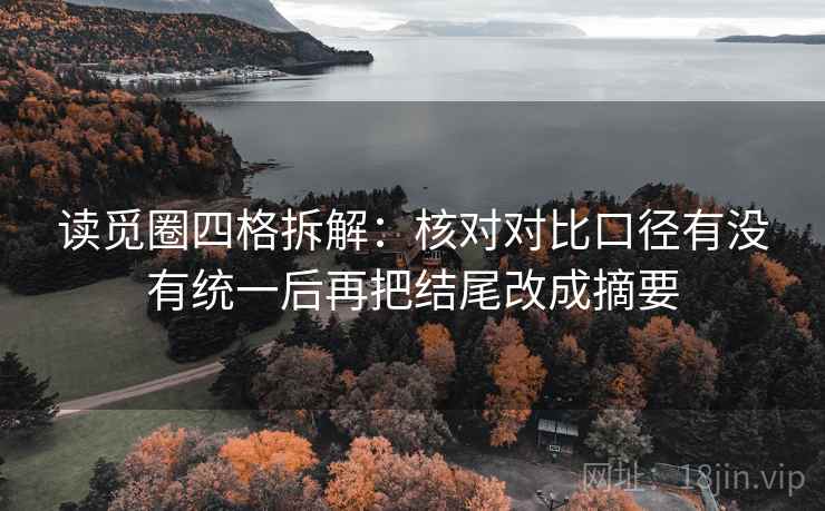 读觅圈四格拆解：核对对比口径有没有统一后再把结尾改成摘要