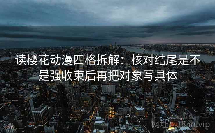 读樱花动漫四格拆解：核对结尾是不是强收束后再把对象写具体