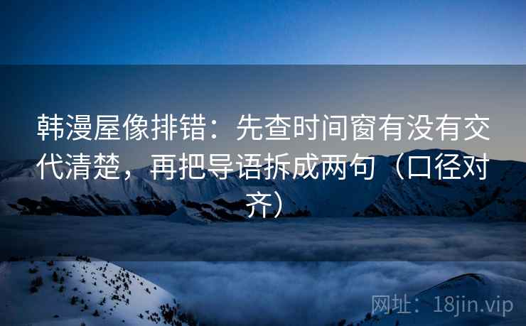 韩漫屋像排错：先查时间窗有没有交代清楚，再把导语拆成两句（口径对齐）