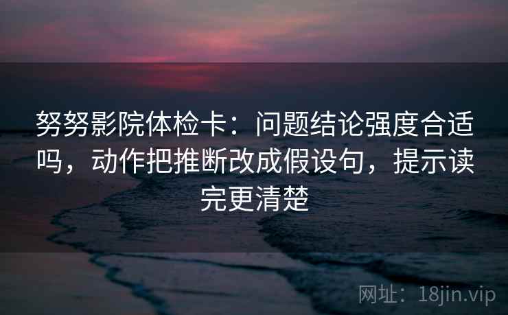 努努影院体检卡:问题结论强度合适吗,动作把推断改成假设句,提示读完更清楚 努努影院体检卡:问题结论强度合适吗,动作把推断改成假设句,提示读完更清楚