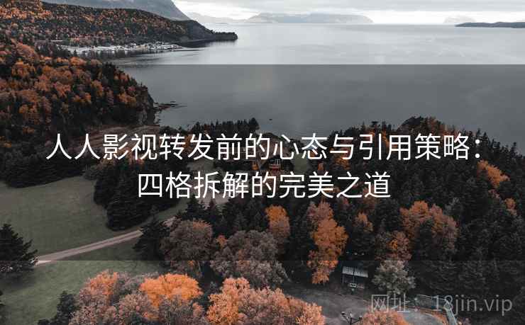 人人影视转发前的心态与引用策略:四格拆解的完美之道 人人影视转发前的心态与引用策略:四格拆解的完美之道