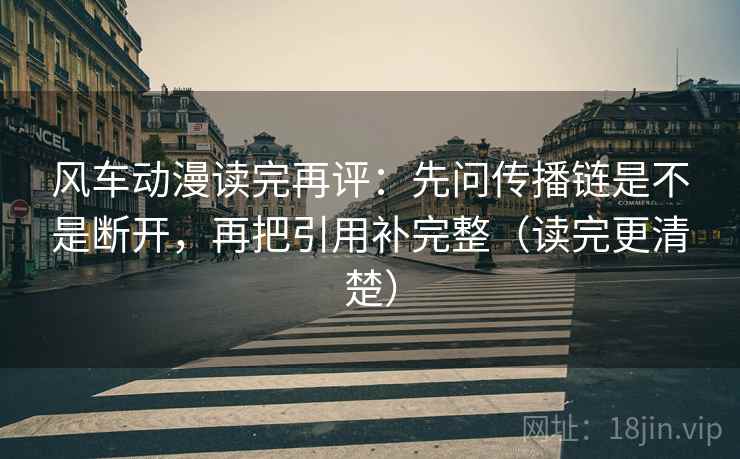 风车动漫读完再评：先问传播链是不是断开，再把引用补完整（读完更清楚）