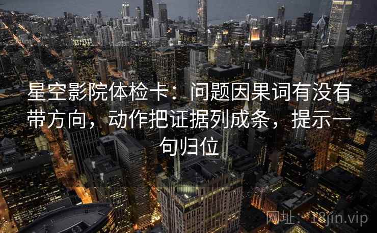 星空影院体检卡:问题因果词有没有带方向,动作把证据列成条,提示一句归位 星空影院体检卡:问题因果词有没有带方向,动作把证据列成条,提示一句归位