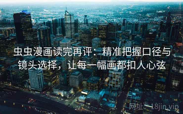 虫虫漫画读完再评:精准把握口径与镜头选择,让每一幅画都扣人心弦 虫虫漫画读完再评:精准把握口径与镜头选择,让每一幅画都扣人心弦