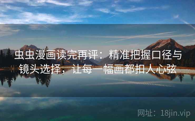 虫虫漫画读完再评:精准把握口径与镜头选择,让每一幅画都扣人心弦 虫虫漫画读完再评:精准把握口径与镜头选择,让每一幅画都扣人心弦