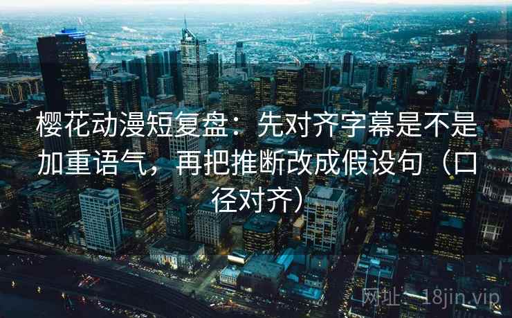 樱花动漫短复盘:先对齐字幕是不是加重语气,再把推断改成假设句(口径对齐) 樱花动漫短复盘:先对齐字幕是不是加重语气,再把推断改成假设句(口径对齐)