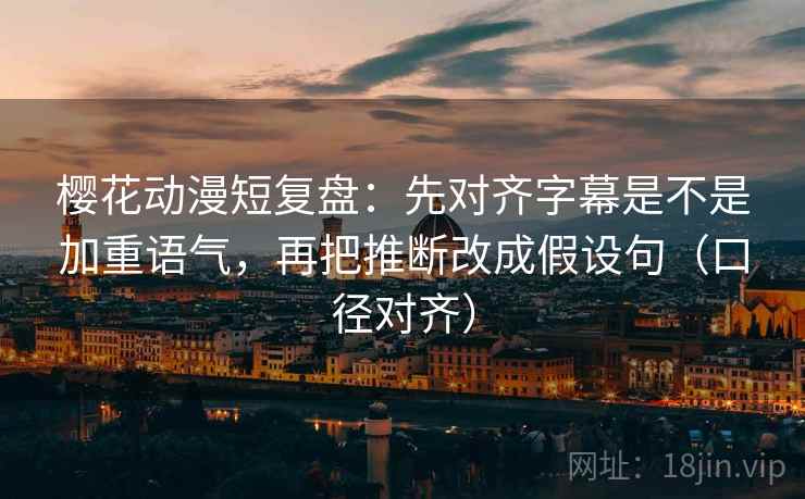 樱花动漫短复盘:先对齐字幕是不是加重语气,再把推断改成假设句(口径对齐) 樱花动漫短复盘:先对齐字幕是不是加重语气,再把推断改成假设句(口径对齐)