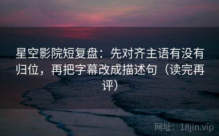 星空影院短复盘:先对齐主语有没有归位,再把字幕改成描述句(读完再评) 星空影院短复盘:先对齐主语有没有归位,再把字幕改成描述句(读完再评)