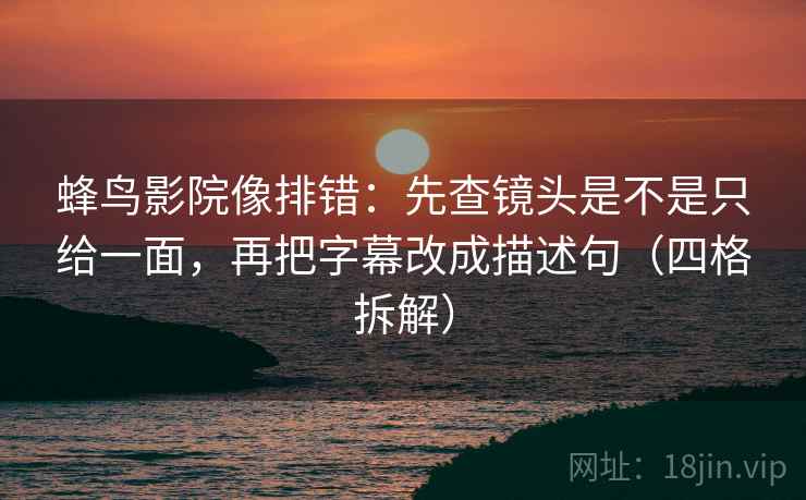 蜂鸟影院像排错:先查镜头是不是只给一面,再把字幕改成描述句(四格拆解) 蜂鸟影院像排错:先查镜头是不是只给一面,再把字幕改成描述句(四格拆解)