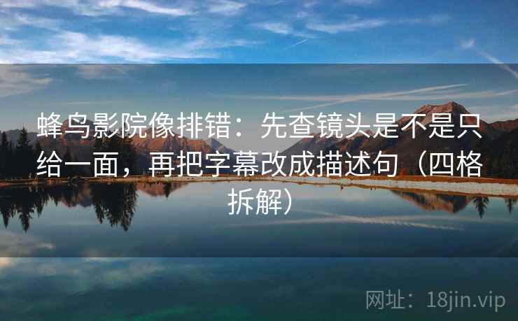 蜂鸟影院像排错:先查镜头是不是只给一面,再把字幕改成描述句(四格拆解) 蜂鸟影院像排错:先查镜头是不是只给一面,再把字幕改成描述句(四格拆解)