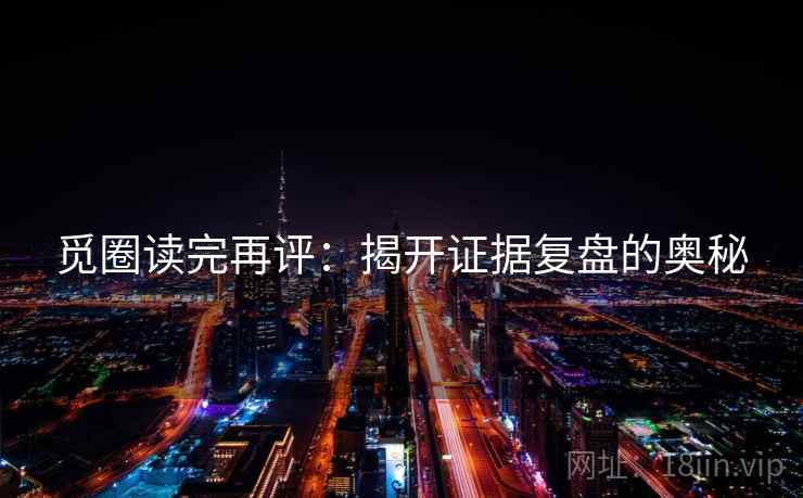 觅圈读完再评:揭开证据复盘的奥秘 觅圈读完再评:揭开证据复盘的奥秘