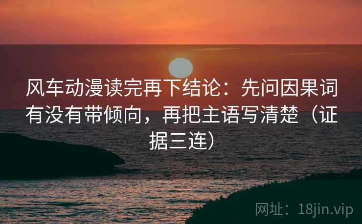 风车动漫读完再下结论：先问因果词有没有带倾向，再把主语写清楚（证据三连）