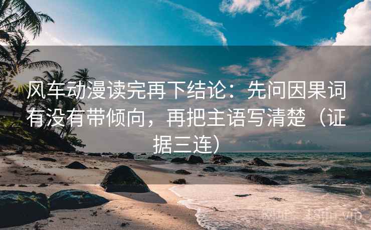 风车动漫读完再下结论：先问因果词有没有带倾向，再把主语写清楚（证据三连）