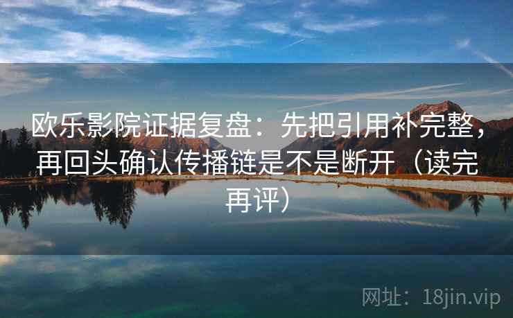 欧乐影院证据复盘:先把引用补完整,再回头确认传播链是不是断开(读完再评) 欧乐影院证据复盘:先把引用补完整,再回头确认传播链是不是断开(读完再评)