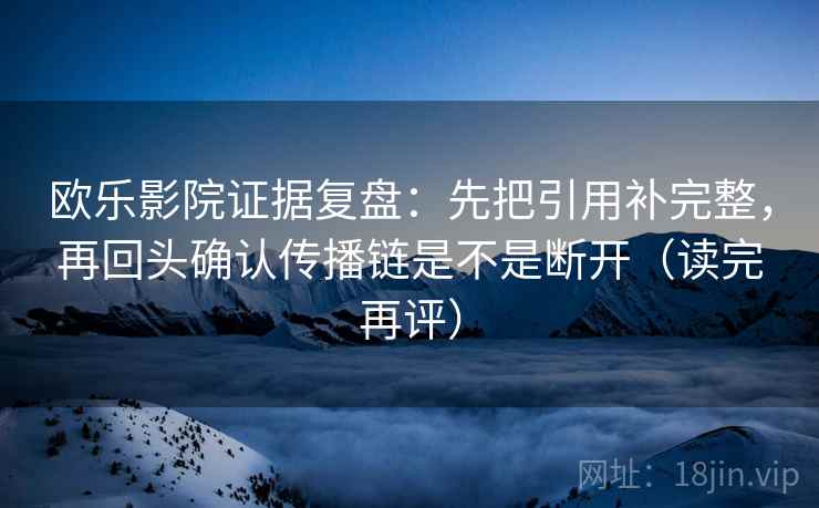 欧乐影院证据复盘:先把引用补完整,再回头确认传播链是不是断开(读完再评) 欧乐影院证据复盘:先把引用补完整,再回头确认传播链是不是断开(读完再评)