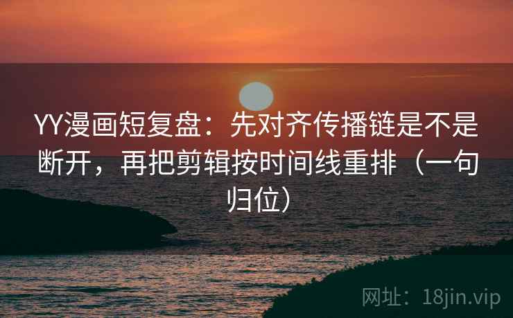 YY漫画短复盘:先对齐传播链是不是断开,再把剪辑按时间线重排(一句归位) YY漫画短复盘:先对齐传播链是不是断开,再把剪辑按时间线重排(一句归位)