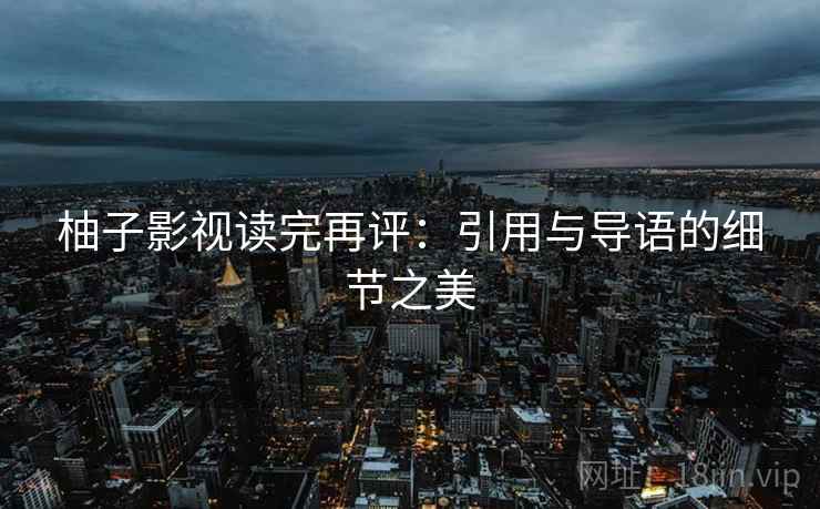 柚子影视读完再评:引用与导语的细节之美 柚子影视读完再评:引用与导语的细节之美