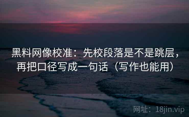 黑料网像校准：先校段落是不是跳层，再把口径写成一句话（写作也能用）
