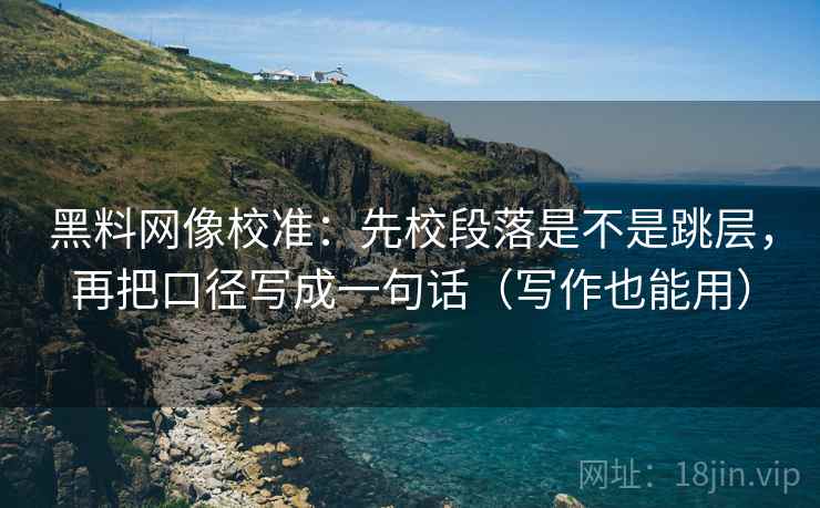 黑料网像校准：先校段落是不是跳层，再把口径写成一句话（写作也能用）