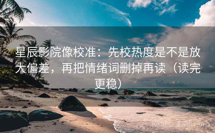 星辰影院像校准:先校热度是不是放大偏差,再把情绪词删掉再读(读完更稳) 星辰影院像校准:先校热度是不是放大偏差,再把情绪词删掉再读(读完更稳)