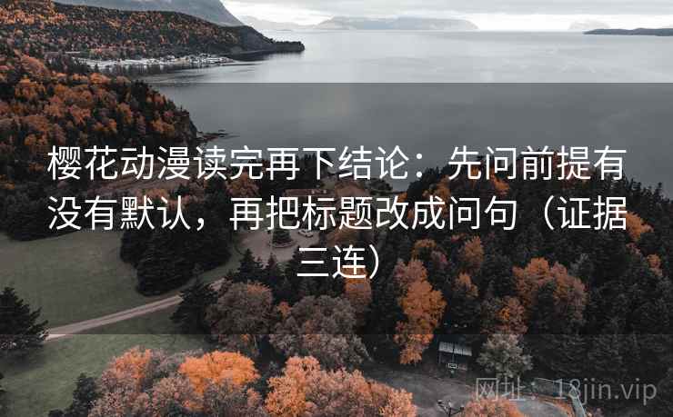 樱花动漫读完再下结论：先问前提有没有默认，再把标题改成问句（证据三连）