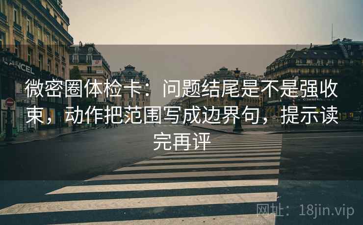 微密圈体检卡:问题结尾是不是强收束,动作把范围写成边界句,提示读完再评 微密圈体检卡:问题结尾是不是强收束,动作把范围写成边界句,提示读完再评