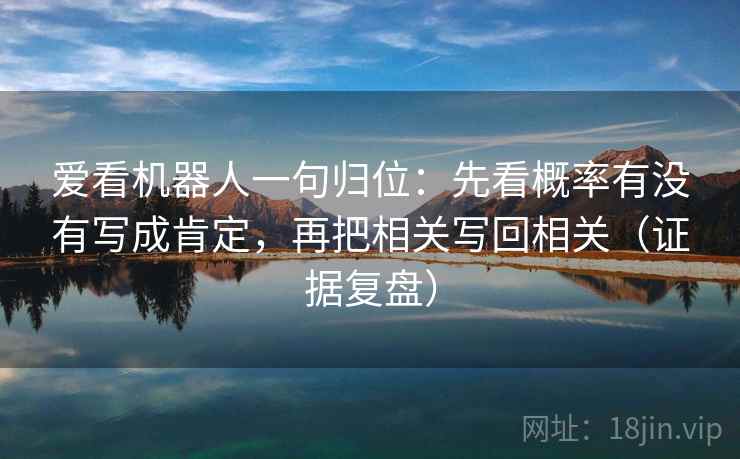 爱看机器人一句归位:先看概率有没有写成肯定,再把相关写回相关(证据复盘) 爱看机器人一句归位:先看概率有没有写成肯定,再把相关写回相关(证据复盘)