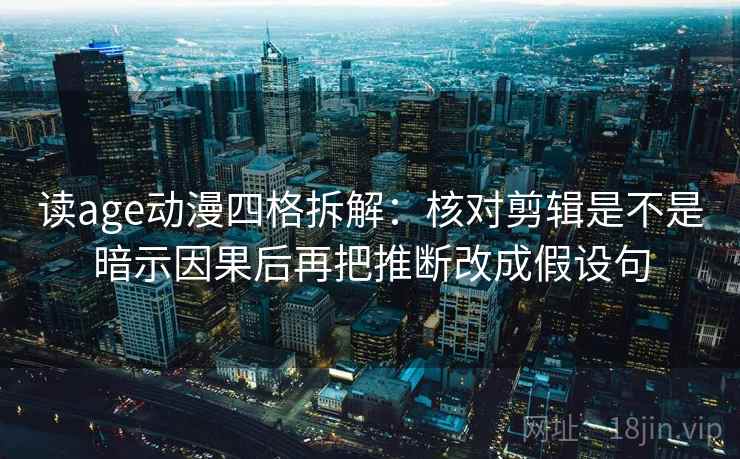 读age动漫四格拆解：核对剪辑是不是暗示因果后再把推断改成假设句