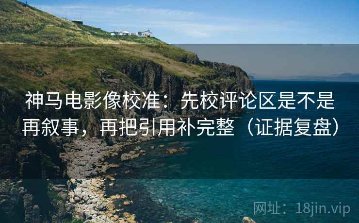 神马电影像校准:先校评论区是不是再叙事,再把引用补完整(证据复盘) 神马电影像校准:先校评论区是不是再叙事,再把引用补完整(证据复盘)
