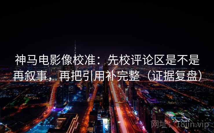 神马电影像校准:先校评论区是不是再叙事,再把引用补完整(证据复盘) 神马电影像校准:先校评论区是不是再叙事,再把引用补完整(证据复盘)