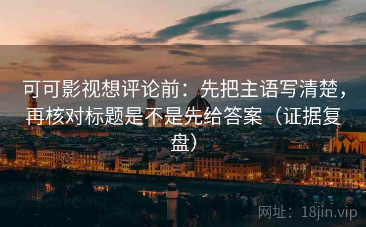 可可影视想评论前:先把主语写清楚,再核对标题是不是先给答案(证据复盘) 可可影视想评论前:先把主语写清楚,再核对标题是不是先给答案(证据复盘)