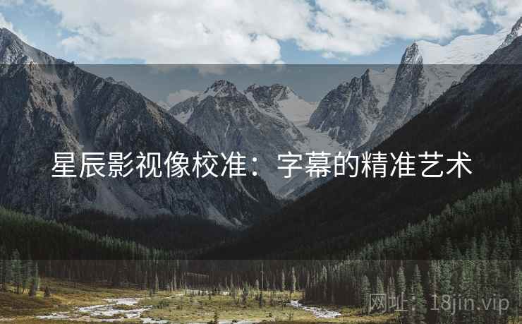 星辰影视像校准:字幕的精准艺术 星辰影视像校准:字幕的精准艺术