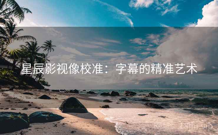 星辰影视像校准:字幕的精准艺术 星辰影视像校准:字幕的精准艺术
